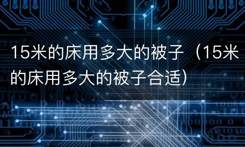 15米的床用多大的被子（15米的床用多大的被子合适）