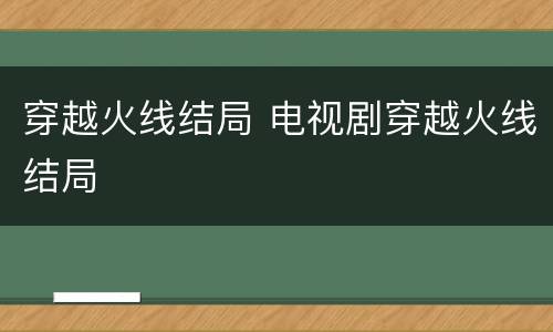 穿越火线结局 电视剧穿越火线结局