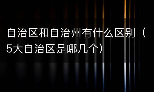 自治区和自治州有什么区别（5大自治区是哪几个）