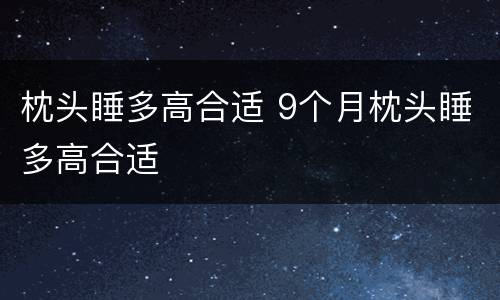枕头睡多高合适 9个月枕头睡多高合适