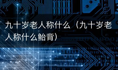 九十岁老人称什么（九十岁老人称什么鲐背）