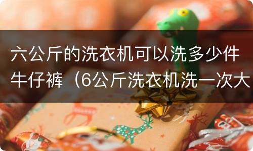 六公斤的洗衣机可以洗多少件牛仔裤（6公斤洗衣机洗一次大概多少度电）