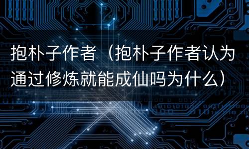 抱朴子作者（抱朴子作者认为通过修炼就能成仙吗为什么）