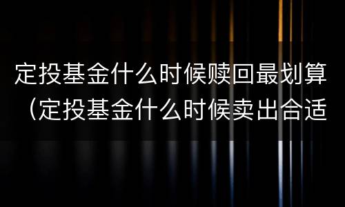 定投基金什么时候赎回最划算（定投基金什么时候卖出合适）