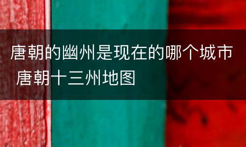 唐朝的幽州是现在的哪个城市 唐朝十三州地图