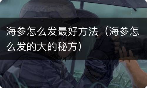 海参怎么发最好方法（海参怎么发的大的秘方）