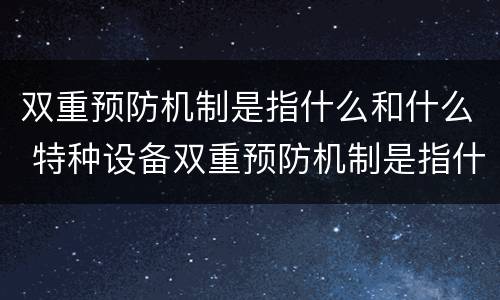 双重预防机制是指什么和什么 特种设备双重预防机制是指什么和什么