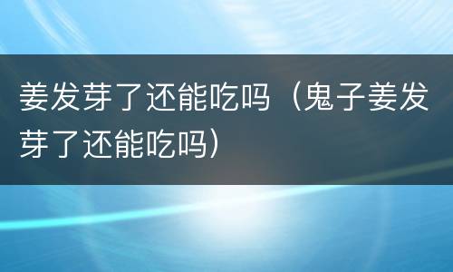 姜发芽了还能吃吗（鬼子姜发芽了还能吃吗）