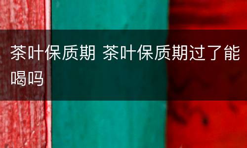 茶叶保质期 茶叶保质期过了能喝吗