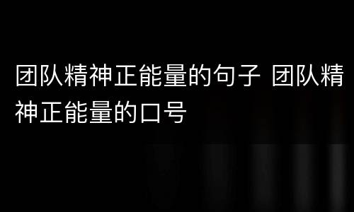 团队精神正能量的句子 团队精神正能量的口号
