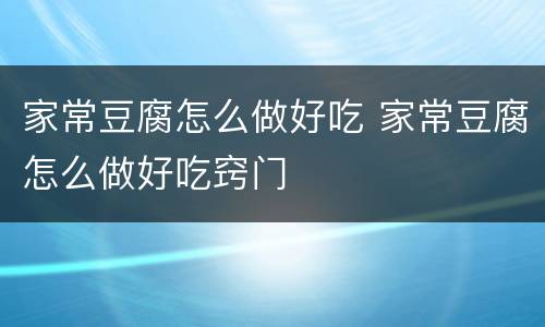 家常豆腐怎么做好吃 家常豆腐怎么做好吃窍门