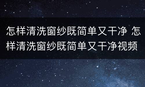 怎样清洗窗纱既简单又干净 怎样清洗窗纱既简单又干净视频