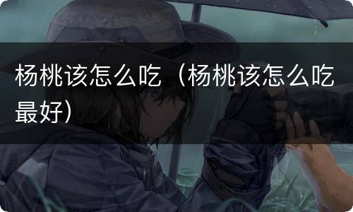 杨桃该怎么吃（杨桃该怎么吃最好）