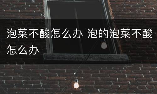 泡菜不酸怎么办 泡的泡菜不酸怎么办