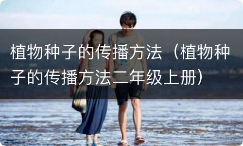 植物种子的传播方法（植物种子的传播方法二年级上册）