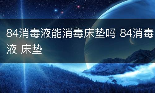 84消毒液能消毒床垫吗 84消毒液 床垫