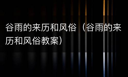 谷雨的来历和风俗（谷雨的来历和风俗教案）
