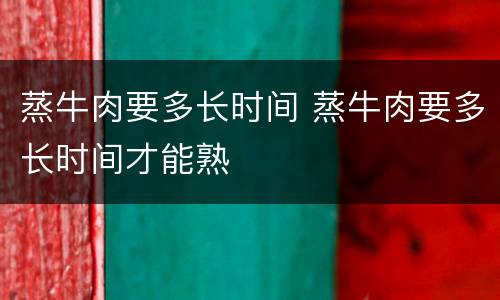 蒸牛肉要多长时间 蒸牛肉要多长时间才能熟