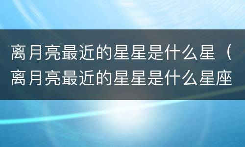离月亮最近的星星是什么星（离月亮最近的星星是什么星座）