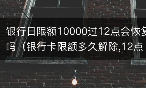 银行日限额10000过12点会恢复吗（银行卡限额多久解除,12点）