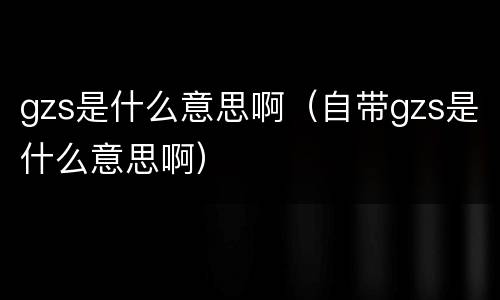 gzs是什么意思啊（自带gzs是什么意思啊）