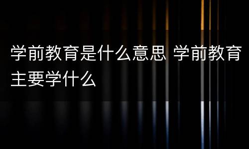 学前教育是什么意思 学前教育主要学什么
