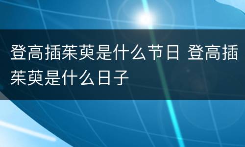 登高插茱萸是什么节日 登高插茱萸是什么日子