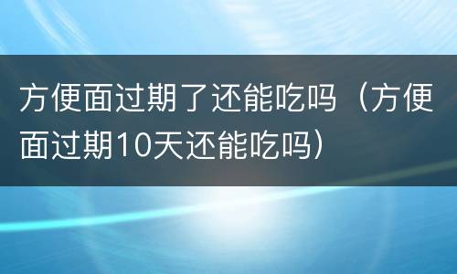 方便面过期了还能吃吗（方便面过期10天还能吃吗）