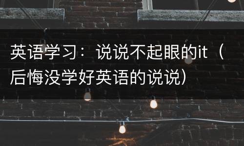 英语学习：说说不起眼的it（后悔没学好英语的说说）