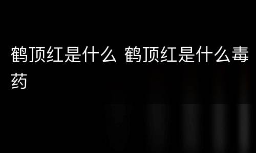 鹤顶红是什么 鹤顶红是什么毒药