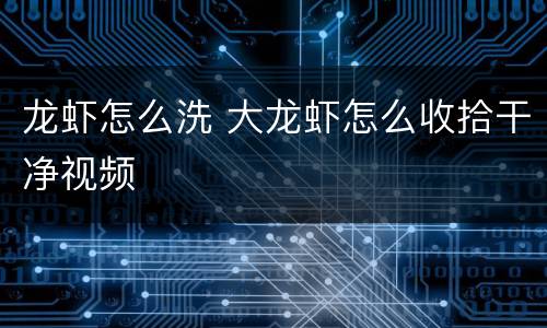 龙虾怎么洗 大龙虾怎么收拾干净视频