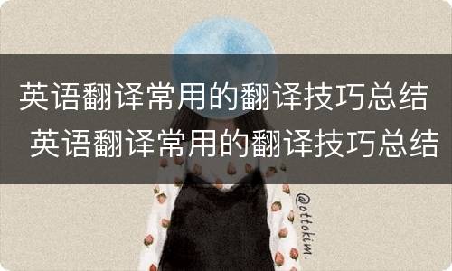 英语翻译常用的翻译技巧总结 英语翻译常用的翻译技巧总结与反思