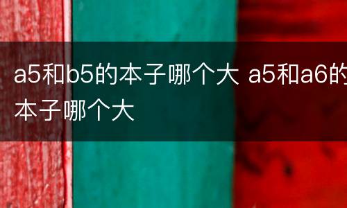 a5和b5的本子哪个大 a5和a6的本子哪个大