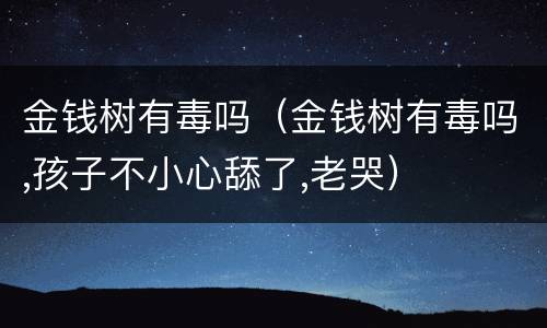 金钱树有毒吗（金钱树有毒吗,孩子不小心舔了,老哭）