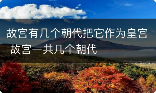 故宫有几个朝代把它作为皇宫 故宫一共几个朝代