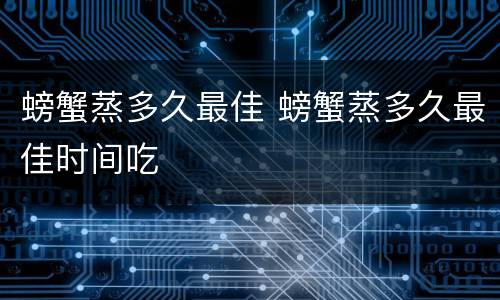 螃蟹蒸多久最佳 螃蟹蒸多久最佳时间吃