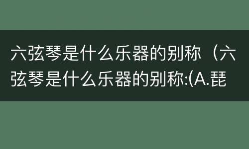 六弦琴是什么乐器的别称（六弦琴是什么乐器的别称:(A.琵琶B.吉他C.古琴D.二胡）