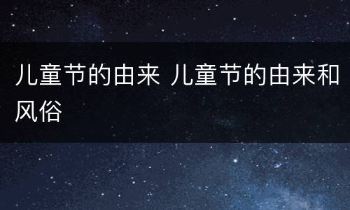 儿童节的由来 儿童节的由来和风俗