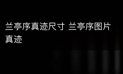 兰亭序真迹尺寸 兰亭序图片 真迹