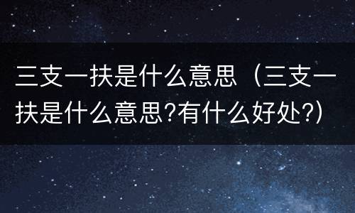 三支一扶是什么意思（三支一扶是什么意思?有什么好处?）