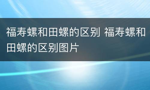 福寿螺和田螺的区别 福寿螺和田螺的区别图片