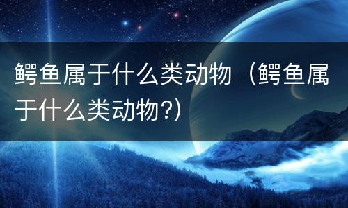 鳄鱼属于什么类动物（鳄鱼属于什么类动物?）