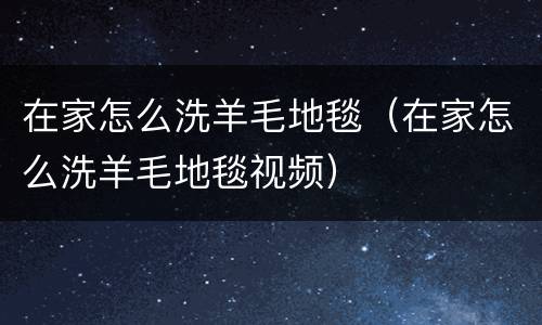 在家怎么洗羊毛地毯（在家怎么洗羊毛地毯视频）