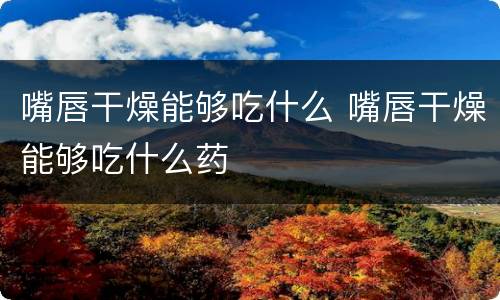 嘴唇干燥能够吃什么 嘴唇干燥能够吃什么药