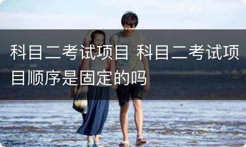 科目二考试项目 科目二考试项目顺序是固定的吗