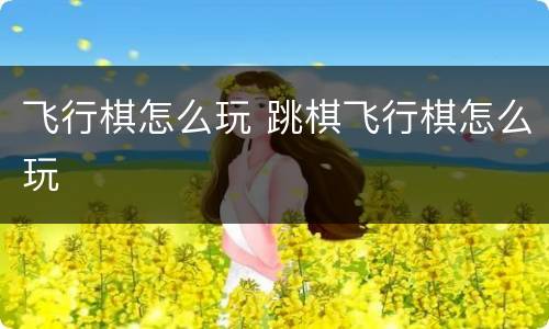 飞行棋怎么玩 跳棋飞行棋怎么玩