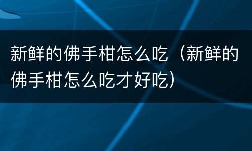 新鲜的佛手柑怎么吃（新鲜的佛手柑怎么吃才好吃）
