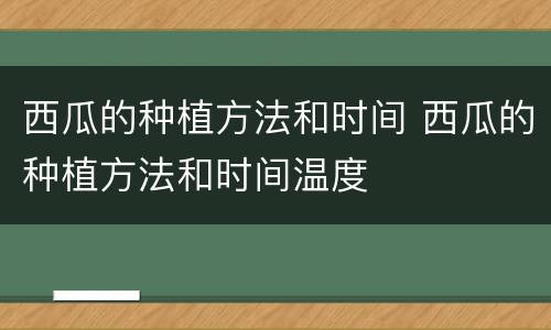 西瓜的种植方法和时间 西瓜的种植方法和时间温度