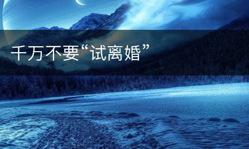 千万不要“试离婚”