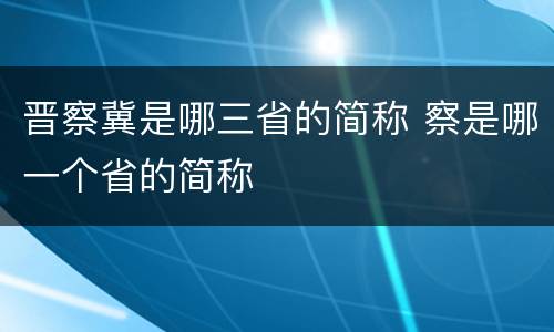 晋察冀是哪三省的简称 察是哪一个省的简称